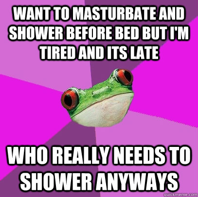 want to masturbate and shower before bed but im tired and i - Foul Bachelorette Frog