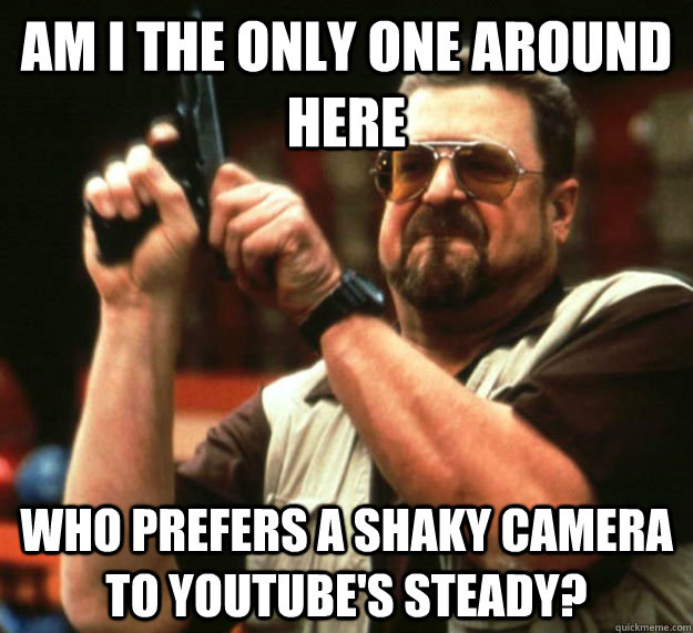 am i the only one around here who prefers a shaky camera to - Am I the only one around here1