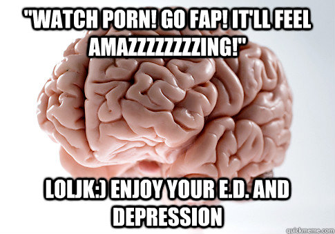 watch porn go fap itll feel amazzzzzzzzing loljk enj - Scumbag Brain