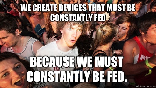 We create devices that must be constantly fed because we mus - Sudden Clarity Clarence
