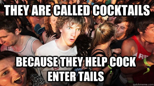they are called cocktails because they help cock enter tails - Sudden Clarity Clarence