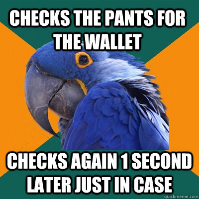 checks the pants for the wallet checks again 1 second later - Paranoid Parrot