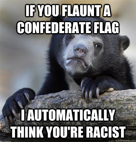 if you flaunt a confederate flag i automatically think your - Confession Bear