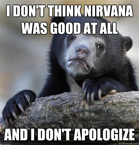 i dont think nirvana was good at all and i dont apologize - Confession Bear