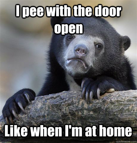 i pee with the door open like when im at home - Confession Bear