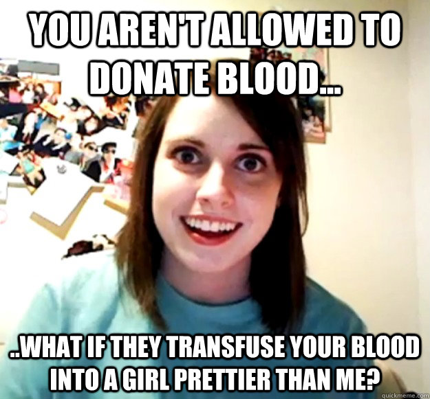 you arent allowed to donate blood what if they transfu - Overly Attached Girlfriend