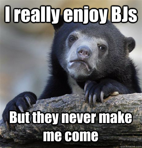 i really enjoy bjs but they never make me come - Confession Bear