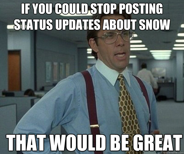 if you could stop posting status updates about snow that wou - that would be great