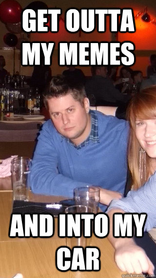 get outta my memes and into my car -