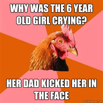 why was the 6 year old girl crying her dad kicked her in th - Anti-Joke Chicken