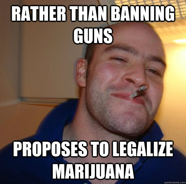 rather than banning guns proposes to legalize marijuana - Good Guy Greg