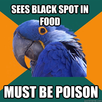 sees black spot in food must be poison - Paranoid Parrot