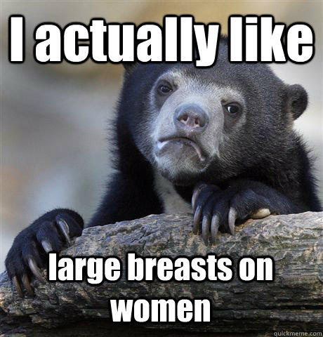 i actually like large breasts on women - Confession Bear