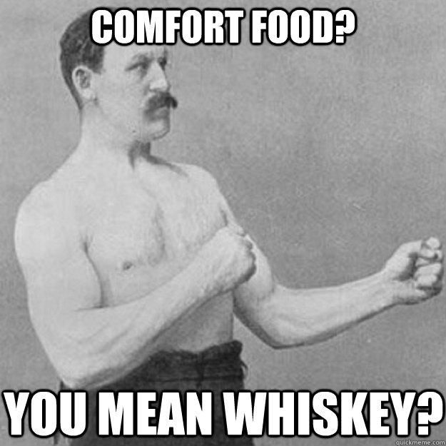 comfort food you mean whiskey - overly manly man