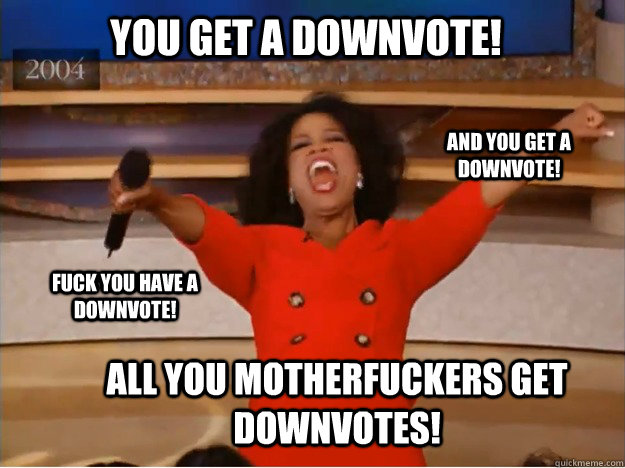 you get a downvote all you motherfuckers get downvotes and - oprah you get a car