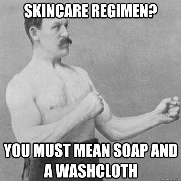 skincare regimen you must mean soap and a washcloth - overly manly man