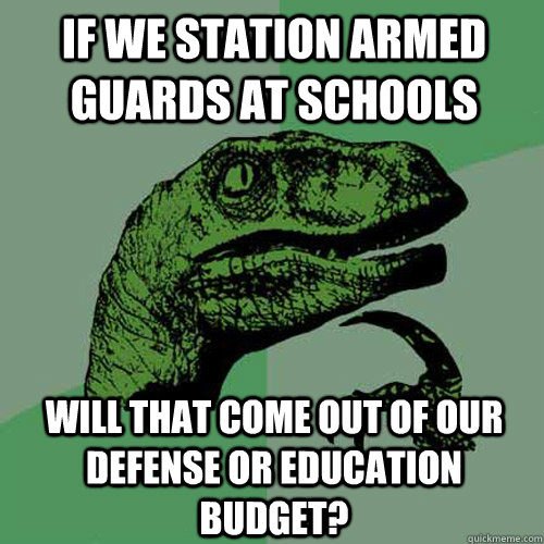 if we station armed guards at schools will that come out of - Philosoraptor
