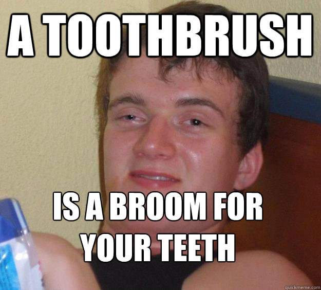a toothbrush is a broom for your teeth - 10 Guy