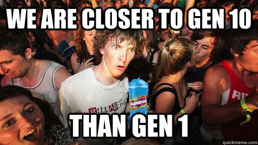 we are closer to gen 10 than gen 1 -