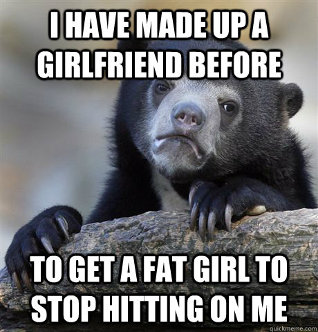 i have made up a girlfriend before to get a fat girl to stop - Confession Bear