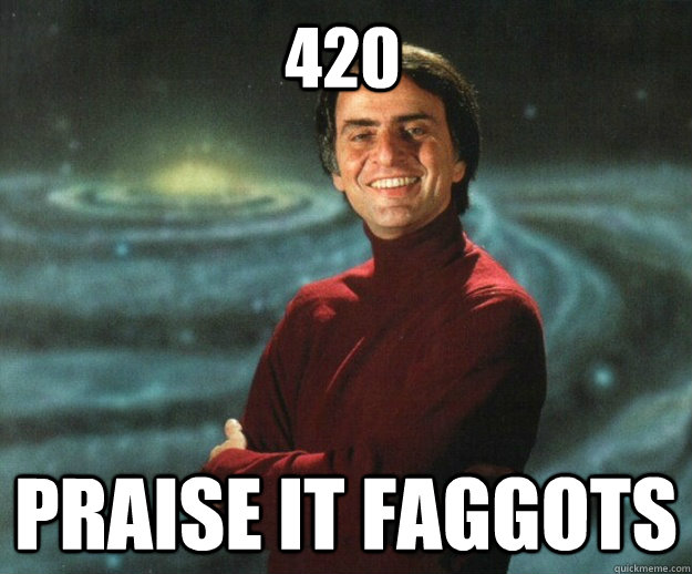 420 praise it faggots - Carl SaganSmoke Weed