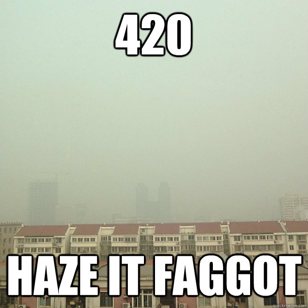 420 haze it faggot -