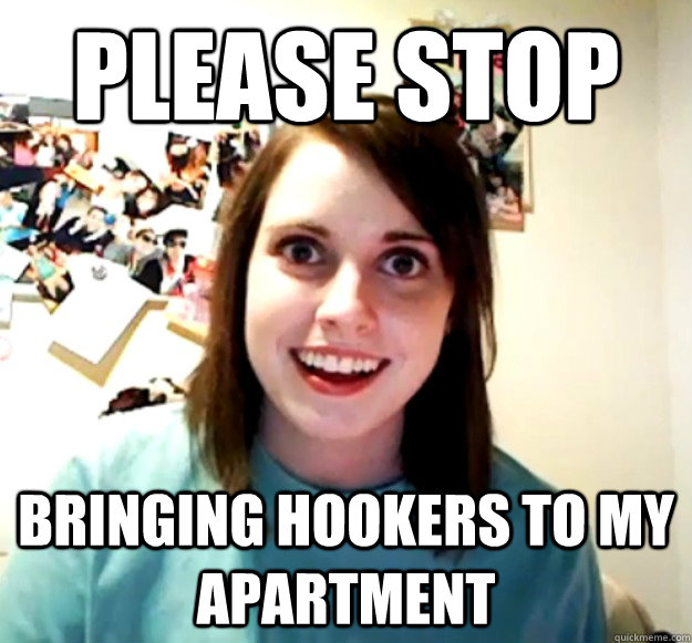 please stop bringing hookers to my apartment - Overly Attached Girlfriend