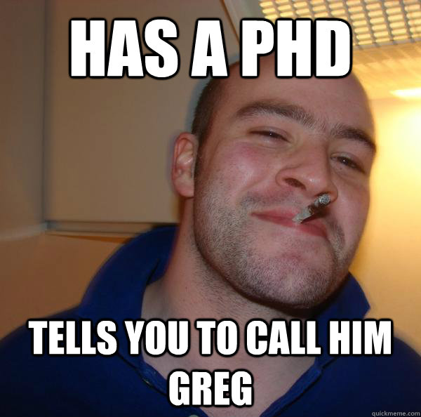 has a phd tells you to call him greg - Good Guy Greg