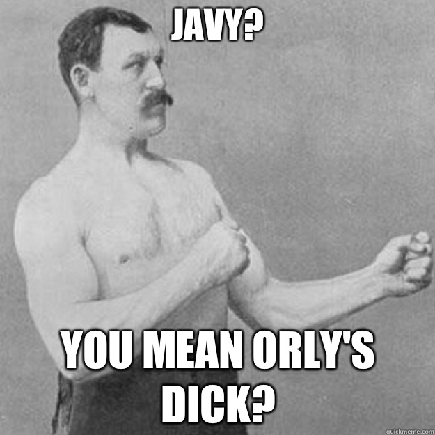 Javy You mean Orlys dick - overly manly man