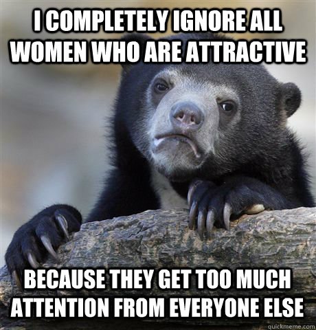 i completely ignore all women who are attractive because the - Confession Bear