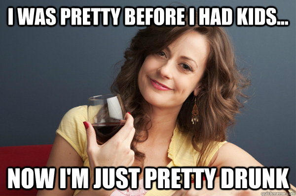 i was pretty before i had kids now im just pretty drunk - Forever Resentful Mother