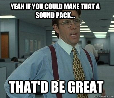 yeah if you could make that a sound pack thatd be great - Bill Lumbergh