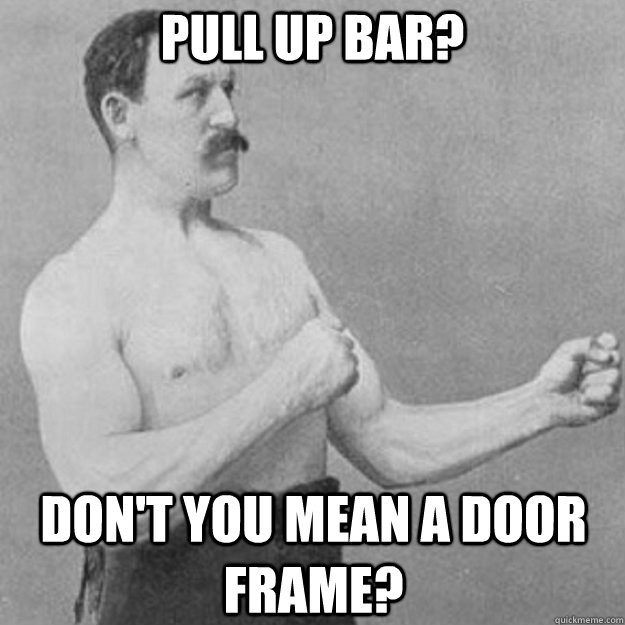 pull up bar dont you mean a door frame - overly manly man