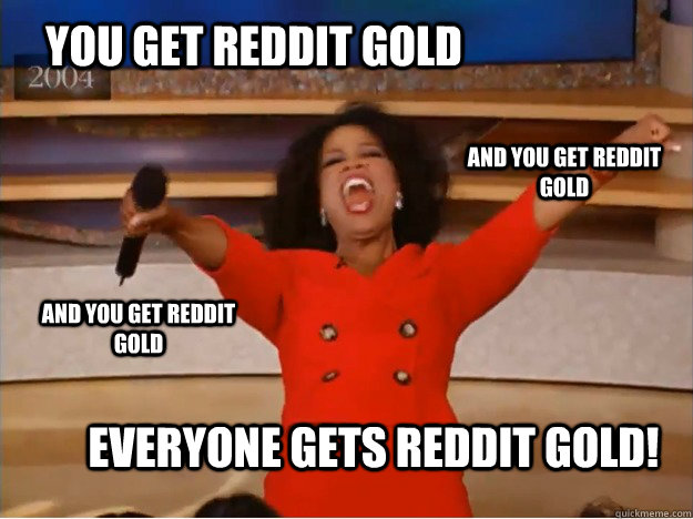 you get reddit gold everyone gets reddit gold and you get r - oprah you get a car