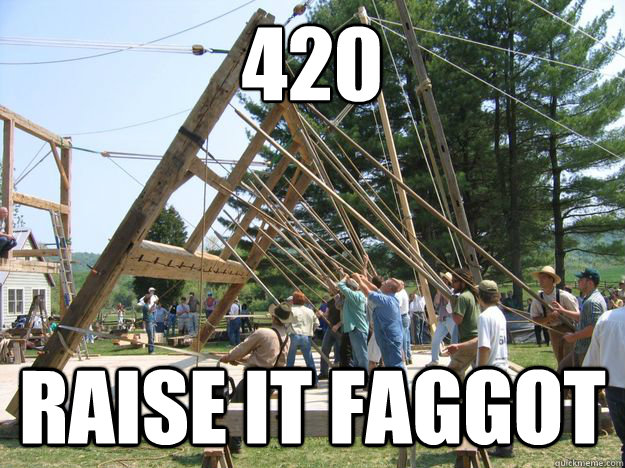 420 raise it faggot -
