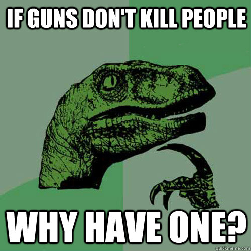 if guns dont kill people why have one - Philosoraptor