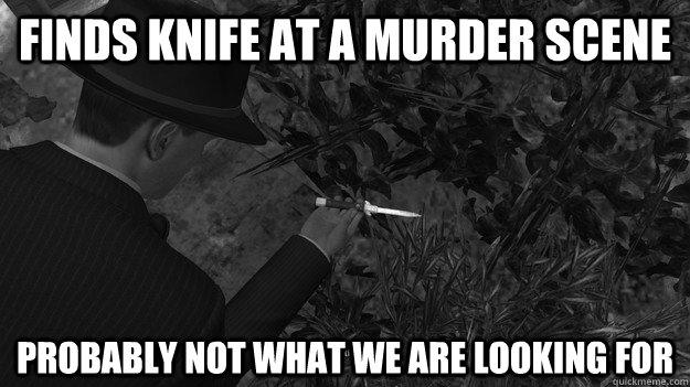 finds knife at a murder scene probably not what we are looki -