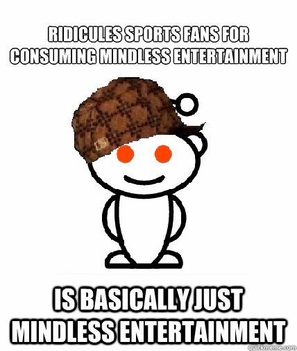 ridicules sports fans for consuming mindless entertainment i - Scumbag Reddit