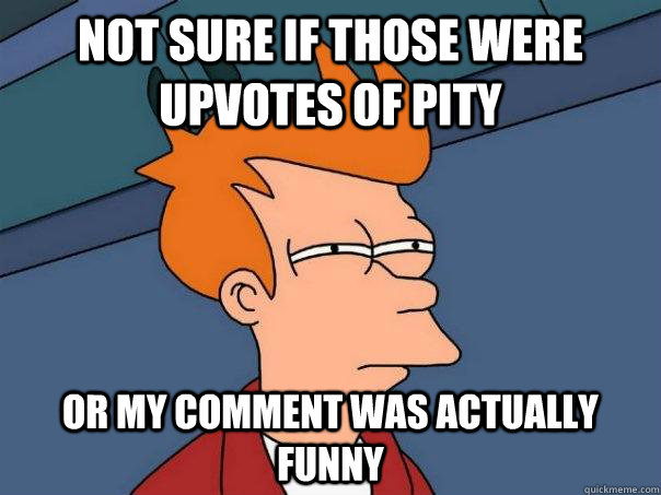 not sure if those were upvotes of pty or my comment was act - Futurama Fry