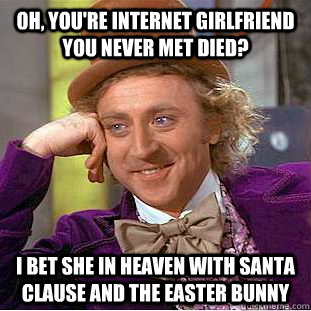oh youre internet girlfriend you never met died i bet she - Condescending Wonka