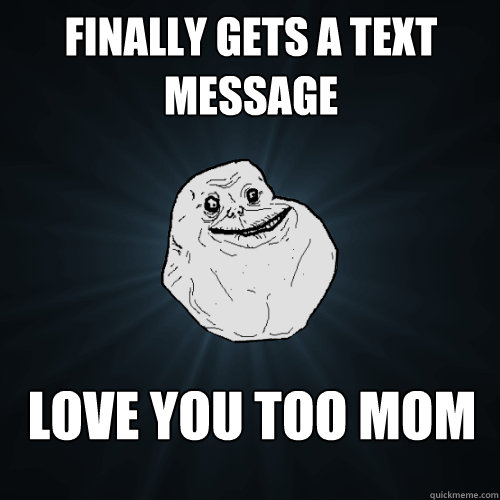 finally gets a text message love you too mom - Forever Alone