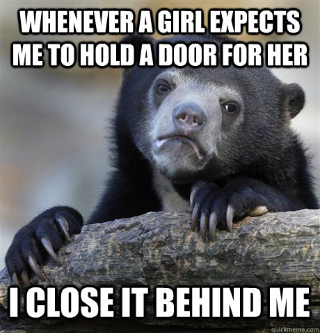 whenever a girl expects me to hold a door for her i close it - Confession Bear