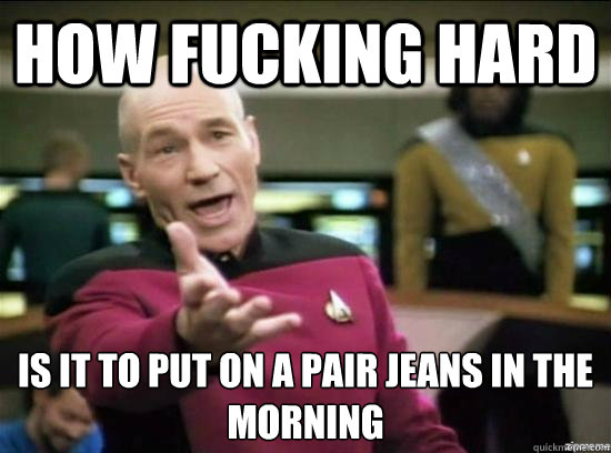 how fucking hard is it to put on a pair jeans in the mornin - Annoyed Picard HD