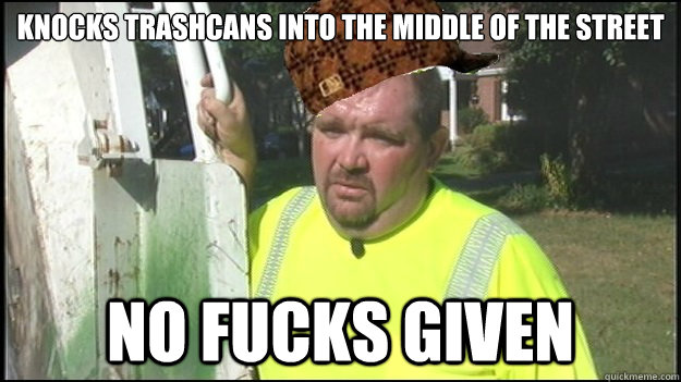 knocks trashcans into the middle of the street no fucks give - Scumbag Trashman