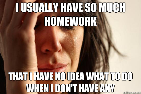 i usually have so much homework that i have no idea what to - First World Problems