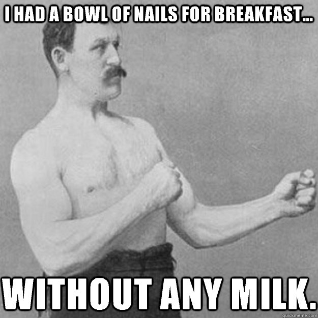 i had a bowl of nails for breakfast without any milk - overly manly man