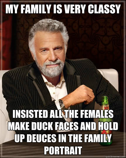 my family is very classy insisted all the females make duck - The Most Interesting Man In The World
