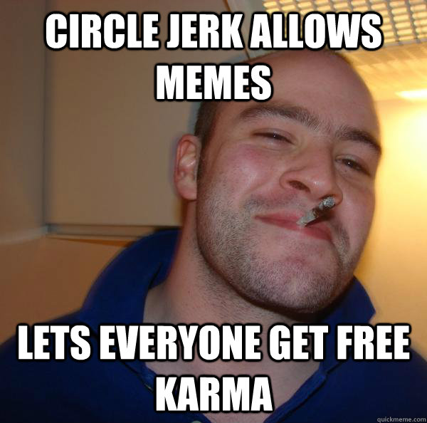 circle jerk allows memes lets everyone get free karma - Good Guy Greg