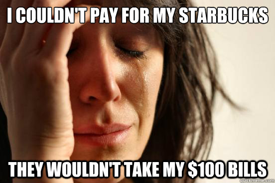 i couldnt pay for my starbucks they wouldnt take my 100 - First World Problems