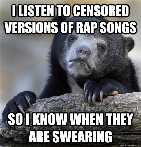 i listen to censored versions of rap songs so i know when th - Confession Bear
